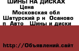 ШИНЫ НА ДИСКАХ › Цена ­ 23 000 - Московская обл., Шатурский р-н, Осаново п. Авто » Шины и диски   